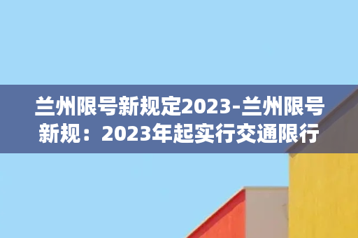 兰州限号新规定2023-兰州限号新规：2023年起实行交通限行措施