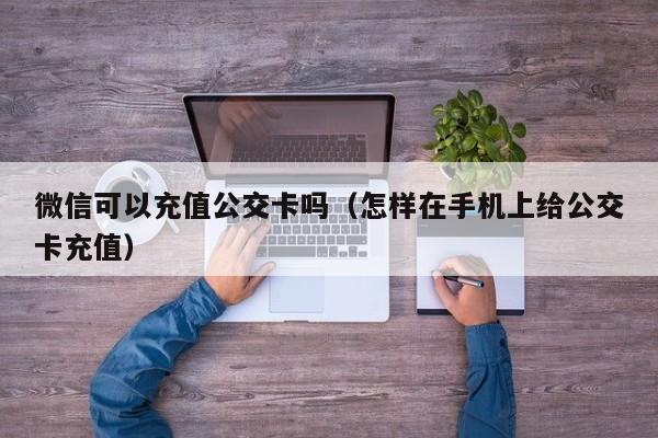 微信可以充值公交卡吗（怎样在手机上给公交卡充值） 第1张