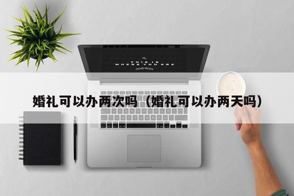 婚礼可以办两次吗（婚礼可以办两天吗） 第1张