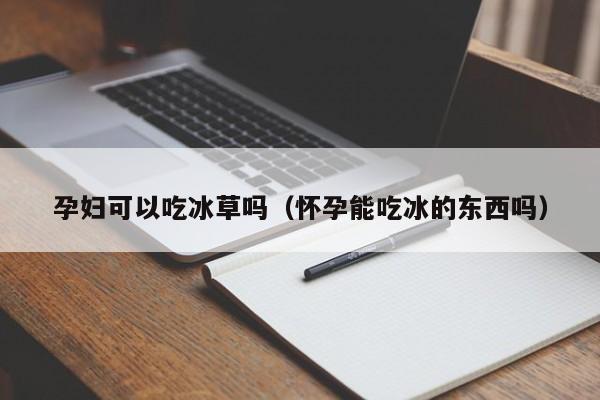 孕妇可以吃冰草吗（怀孕能吃冰的东西吗）