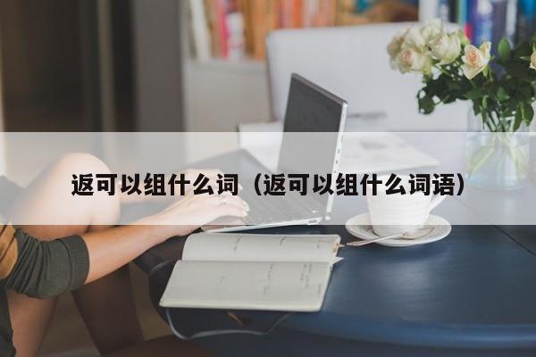 返可以组什么词（返可以组什么词语）