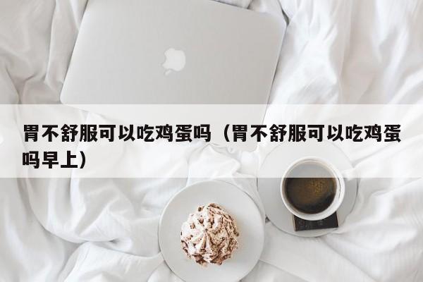 胃不舒服可以吃鸡蛋吗（胃不舒服可以吃鸡蛋吗早上） 第1张