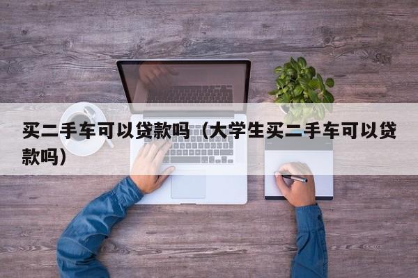 买二手车可以贷款吗（大学生买二手车可以贷款吗） 第1张