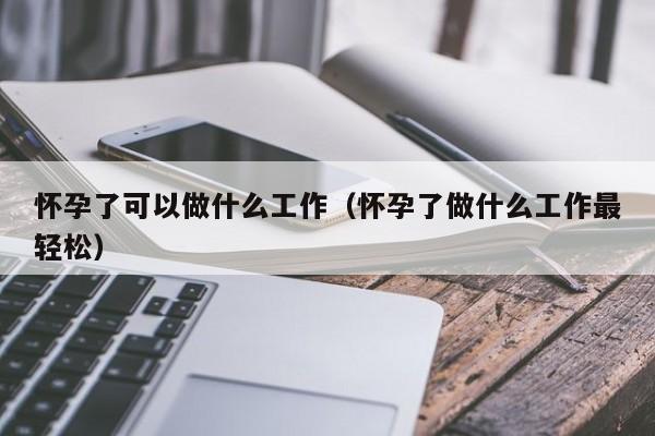 怀孕了可以做什么工作（怀孕了做什么工作最轻松） 第1张