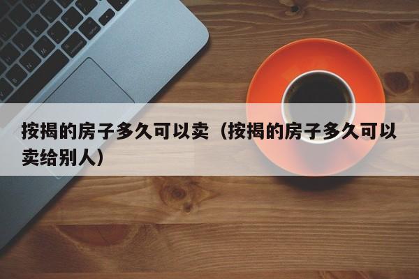 按揭的房子多久可以卖（按揭的房子多久可以卖给别人）