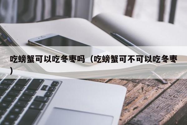 吃螃蟹可以吃冬枣吗（吃螃蟹可不可以吃冬枣） 第1张