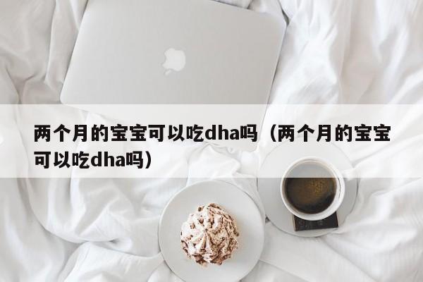 两个月的宝宝可以吃dha吗（两个月的宝宝可以吃dha吗）