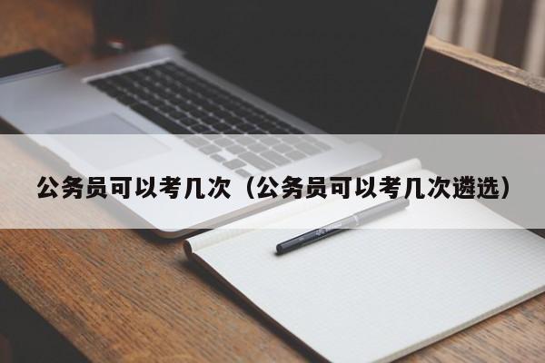 公务员可以考几次（公务员可以考几次遴选） 第1张