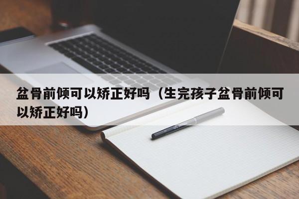 盆骨前倾可以矫正好吗（生完孩子盆骨前倾可以矫正好吗）