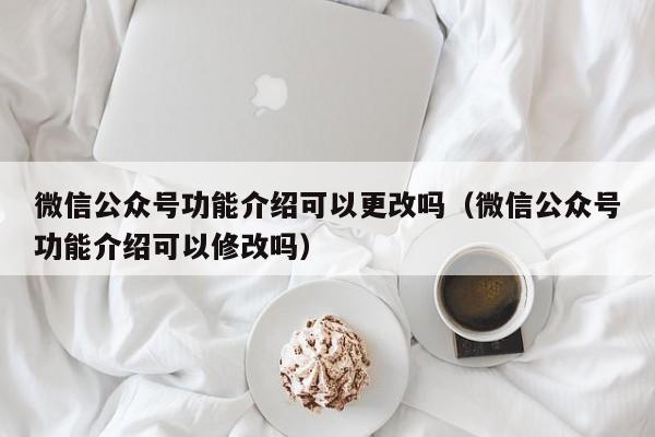 微信公众号功能介绍可以更改吗（微信公众号功能介绍可以修改吗） 第1张