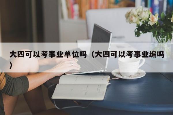 大四可以考事业单位吗（大四可以考事业编吗）