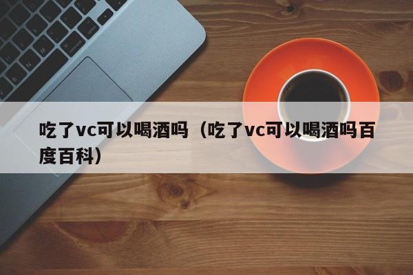 吃了vc可以喝酒吗（吃了vc可以喝酒吗百度百科） 第1张