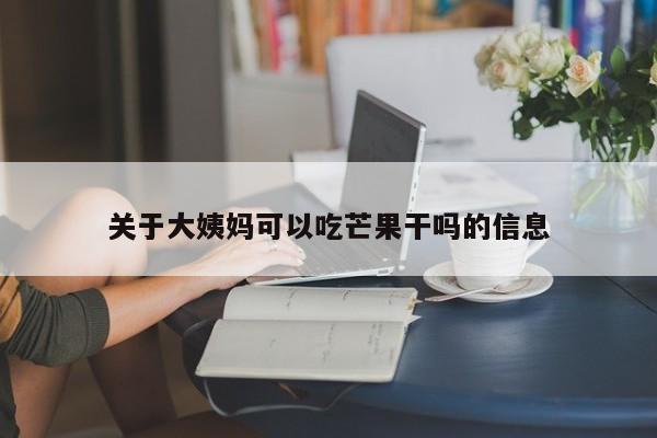 关于大姨妈可以吃芒果干吗的信息 第1张