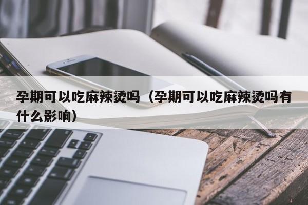 孕期可以吃麻辣烫吗（孕期可以吃麻辣烫吗有什么影响） 第1张