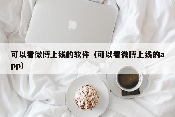 可以看微博上线的软件（可以看微博上线的app）