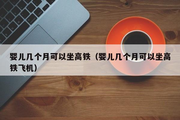 婴儿几个月可以坐高铁（婴儿几个月可以坐高铁飞机） 第1张