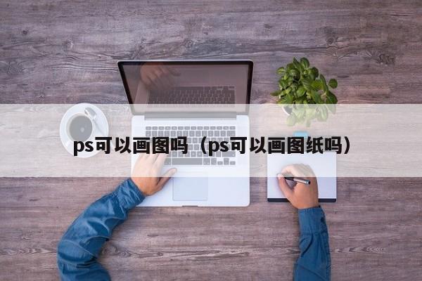 ps可以画图吗（ps可以画图纸吗）