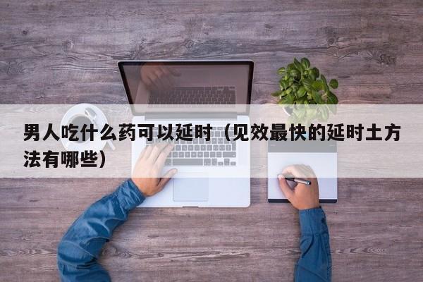 男人吃什么药可以延时（见效最快的延时土方法有哪些） 第1张