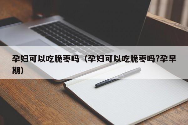 孕妇可以吃脆枣吗（孕妇可以吃脆枣吗?孕早期）