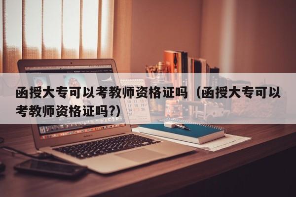 函授大专可以考教师资格证吗（函授大专可以考教师资格证吗?）