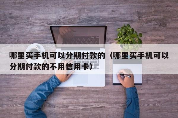 哪里买手机可以分期付款的（哪里买手机可以分期付款的不用信用卡）