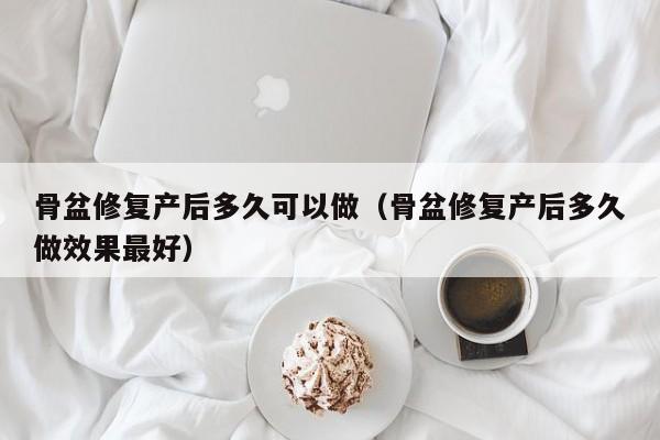 骨盆修复产后多久可以做（骨盆修复产后多久做效果最好）