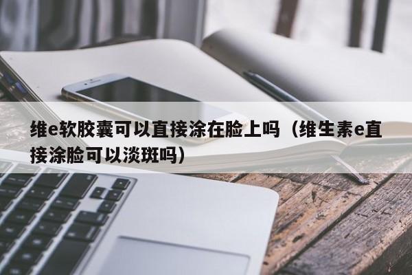 维e软胶囊可以直接涂在脸上吗（维生素e直接涂脸可以淡斑吗） 第1张