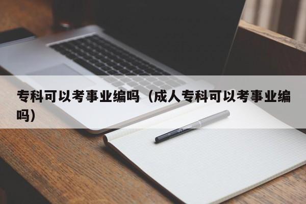 专科可以考事业编吗（成人专科可以考事业编吗）