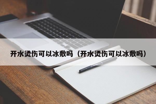 开水烫伤可以冰敷吗（开水烫伤可以冰敷吗） 第1张