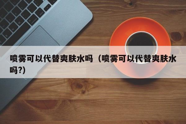 喷雾可以代替爽肤水吗（喷雾可以代替爽肤水吗?） 第1张