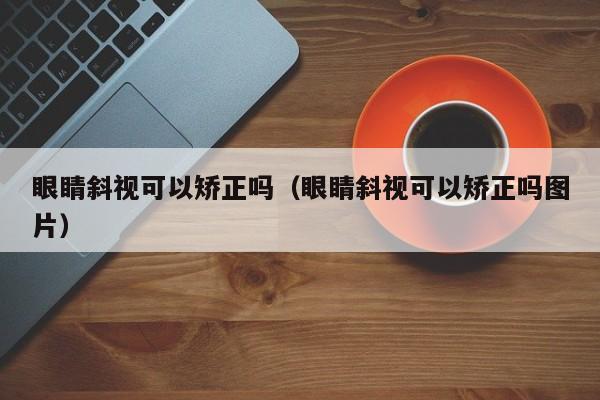 眼睛斜视可以矫正吗（眼睛斜视可以矫正吗图片）