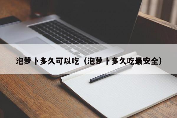 泡萝卜多久可以吃（泡萝卜多久吃最安全） 第1张