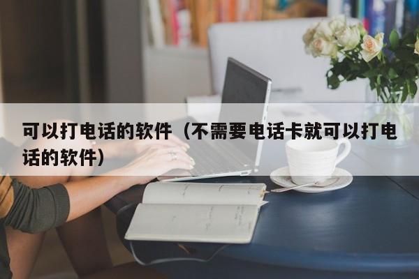 可以打电话的软件（不需要电话卡就可以打电话的软件） 第1张