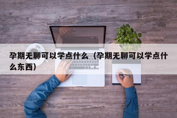 孕期无聊可以学点什么（孕期无聊可以学点什么东西）