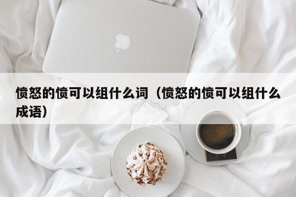 愤怒的愤可以组什么词（愤怒的愤可以组什么成语）