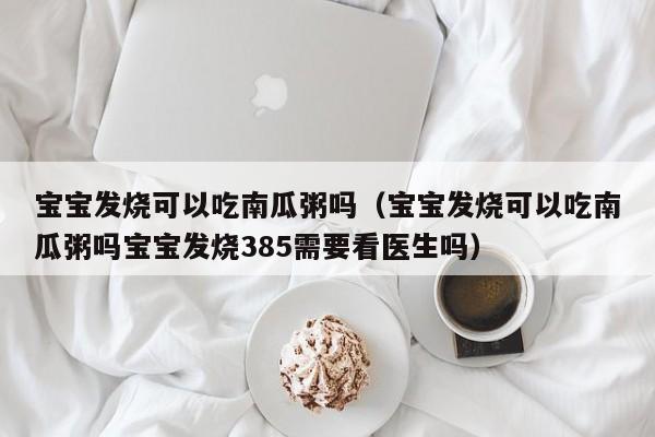 宝宝发烧可以吃南瓜粥吗（宝宝发烧可以吃南瓜粥吗宝宝发烧385需要看医生吗） 第1张