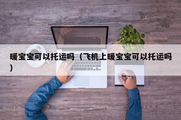 暖宝宝可以托运吗（飞机上暖宝宝可以托运吗）