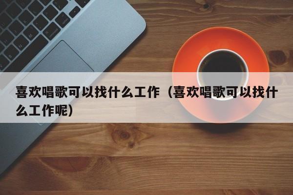 喜欢唱歌可以找什么工作（喜欢唱歌可以找什么工作呢）