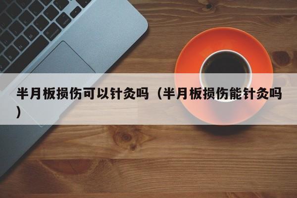 半月板损伤可以针灸吗（半月板损伤能针灸吗） 第1张