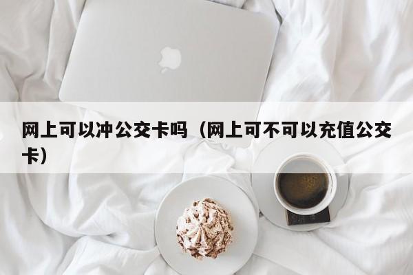 网上可以冲公交卡吗（网上可不可以充值公交卡）