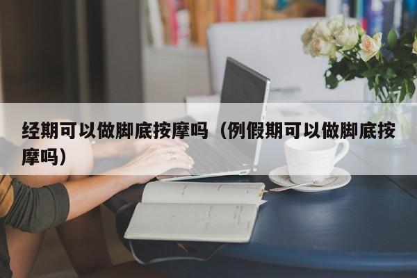 经期可以做脚底按摩吗（例假期可以做脚底按摩吗）