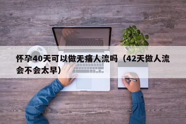 怀孕40天可以做无痛人流吗（42天做人流会不会太早） 第1张