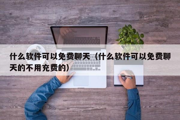 什么软件可以免费聊天（什么软件可以免费聊天的不用充费的）