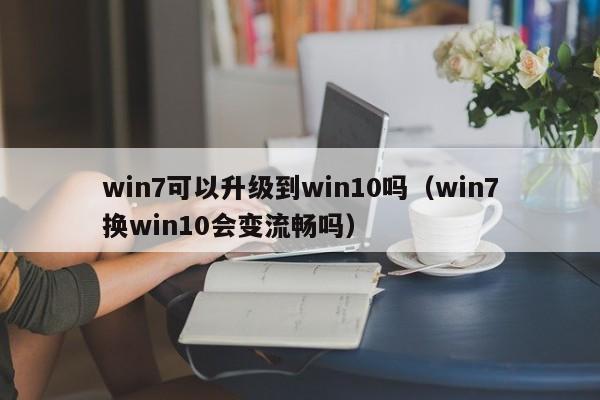 win7可以升级到win10吗（win7换win10会变流畅吗） 第1张