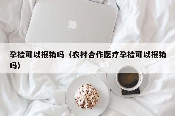 孕检可以报销吗（农村合作医疗孕检可以报销吗）