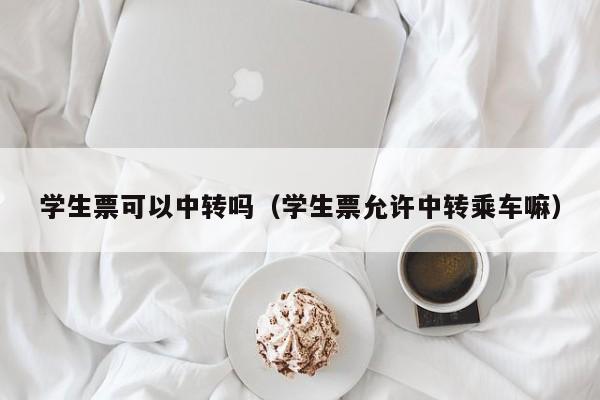 学生票可以中转吗（学生票允许中转乘车嘛）