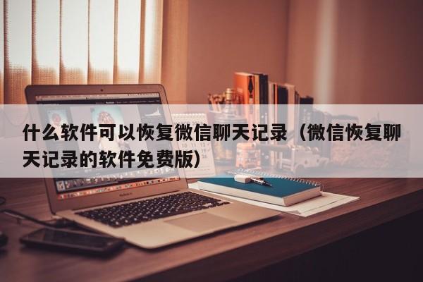 什么软件可以恢复微信聊天记录（微信恢复聊天记录的软件免费版）