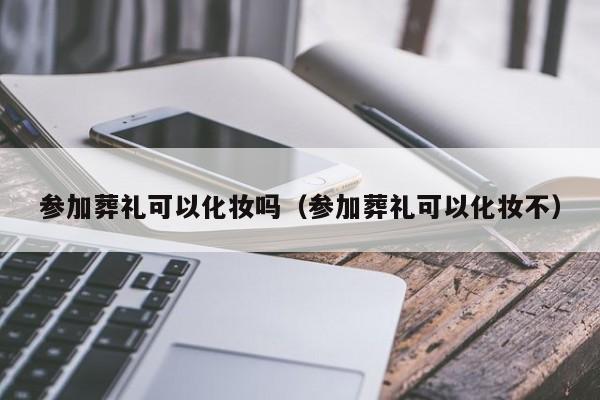 参加葬礼可以化妆吗（参加葬礼可以化妆不）