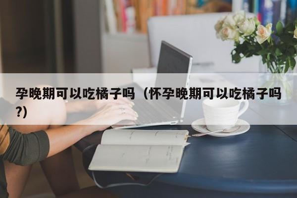 孕晚期可以吃橘子吗（怀孕晚期可以吃橘子吗?） 第1张