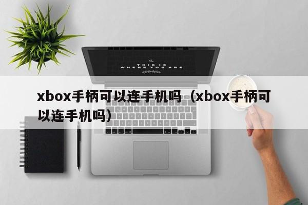 xbox手柄可以连手机吗（xbox手柄可以连手机吗） 第1张